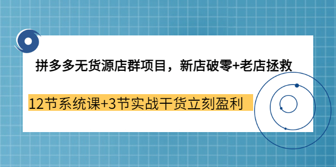 拼多多无货源店群项目，新店破零 老店拯救 12节系统课 3节实战干货立刻盈利