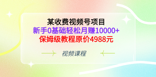 某收费视频号项目，新手0基础轻松月赚10000 ，保姆级教程原价4988元