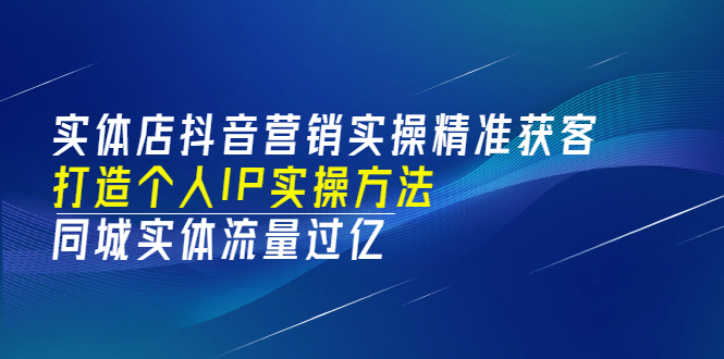 实体店抖音营销实操精准获客、打造个人IP实操方法，同城实体流量过亿(53节)