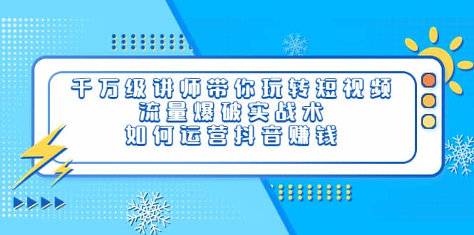 千万级讲师带你玩转短视频，流量爆破实战术，如何运营抖音赚钱