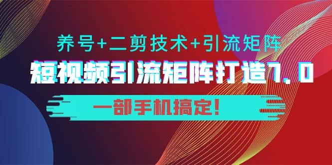 短视频引流矩阵打造7.0，养号 二剪技术 引流矩阵 一部手机搞定