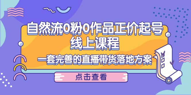 自然流0粉0作品正价起号线上课程：一套完善的直播带货落地方案