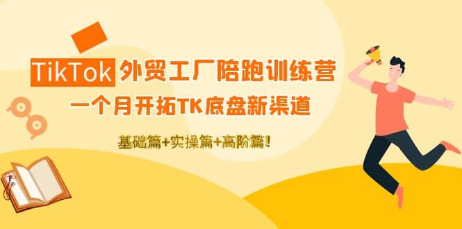 TikTok外贸工厂陪跑训练营：一个月开拓TK底盘新渠道 基础 实操 高阶篇