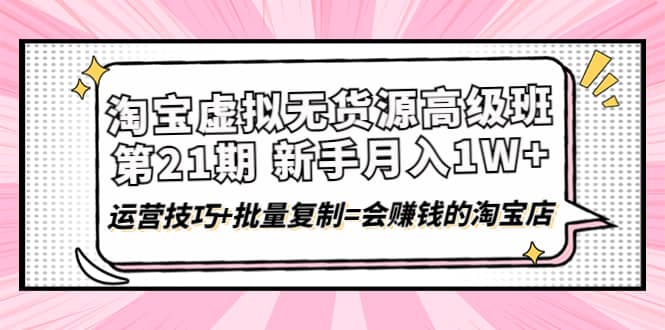 淘宝虚拟无货源高级班【第21期】运营技巧 批量复制=会赚钱的淘宝店