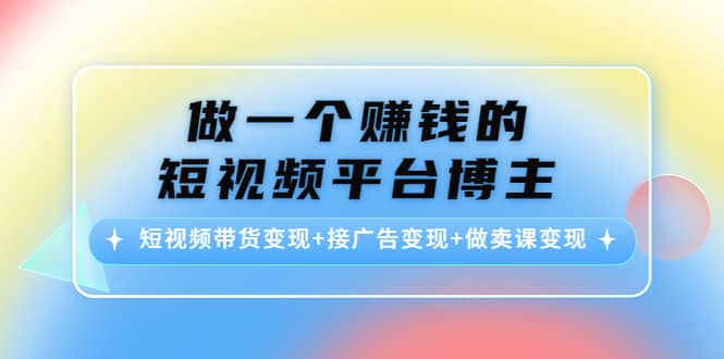 短视频带货变现 接广告变现 做卖课变现