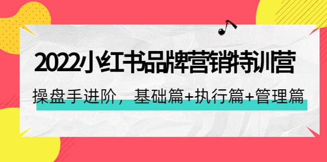 2022小红书品牌营销特训营：操盘手进阶，基础篇 执行篇 管理篇（42节）