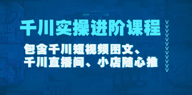 千川实操进阶课程（11月更新）包含千川短视频图文、千川直播间、小店随心推