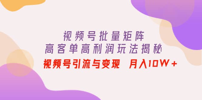 视频号批量矩阵的高客单高利润玩法揭秘