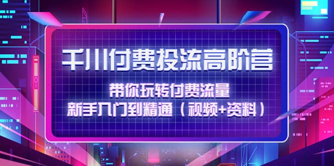 千川付费投流高阶训练营：带你玩转付费流量，新手入门到精通（视频 资料）