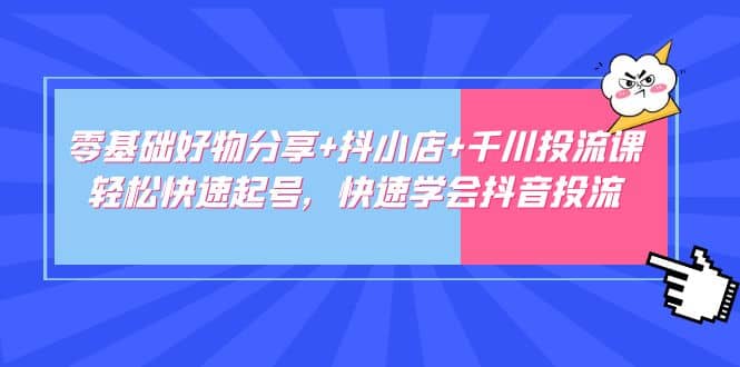 零基础好物分享 抖小店 千川投流课：轻松快速起号，快速学会抖音投流