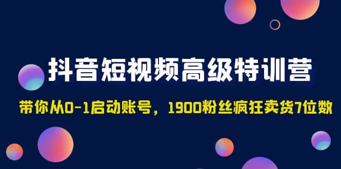 抖音短视频高级特训营：带你从0-1启动账号，1900粉丝疯狂卖货7位数