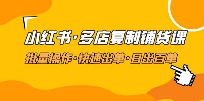 小红书·多店复制铺货课，批量操作·快速出单·日出百单（更新2023年2月）