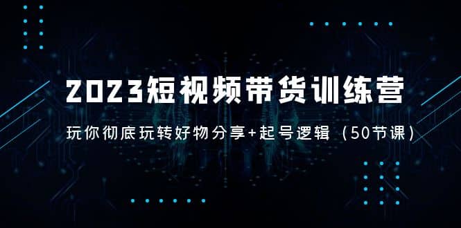 2023短视频带货训练营：带你彻底玩转好物分享 起号逻辑（50节课）