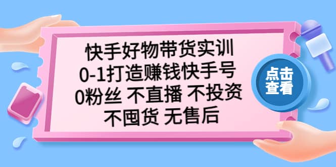 快手好物带货实训：0-1打造赚钱快手号 0粉丝 不直播 不投资 不囤货 无售后