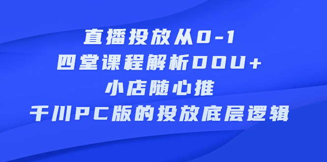 直播投放从0-1，四堂课程解析DOU 、小店随心推、千川PC版的投放底层逻辑