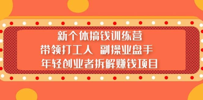 新个体搞钱训练营：带领打工人 副操业盘手 年轻创业者拆解赚钱项目