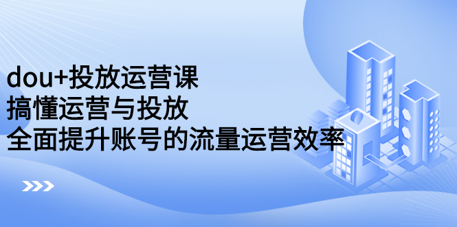 dou 投放运营课：搞懂运营与投放，全面提升账号的流量运营效率插图