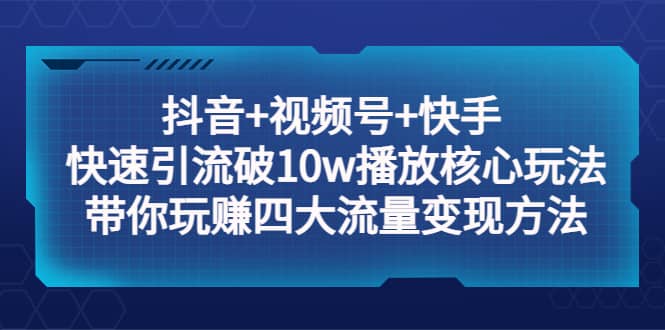 抖音 视频号 快手 快速引流破10w播放核心玩法：带你玩赚四大流量变现方法