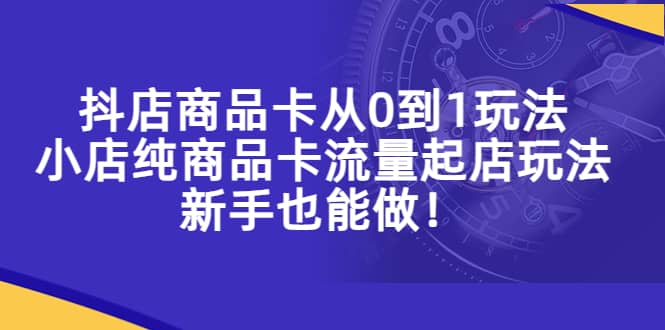 抖店商品卡从0到1玩法，小店纯商品卡流量起店玩法，新手也能做