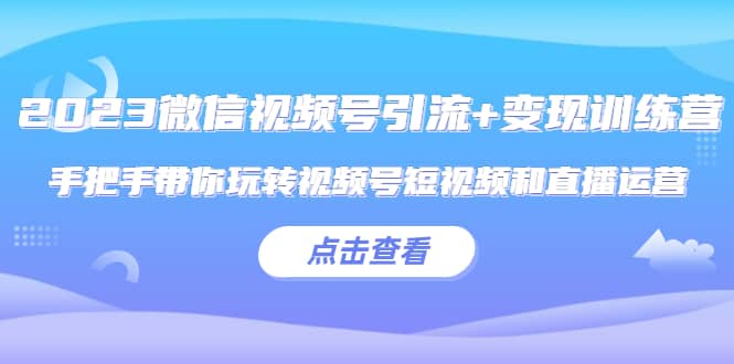 2023微信视频号引流 变现训练营：手把手带你玩转视频号短视频和直播运营