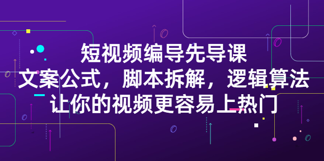 短视频编导先导课：​文案公式，脚本拆解，逻辑算法，让你的视频更容易上热门