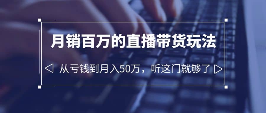 老板必学：月销-百万的直播带货玩法，从亏钱到月入50万，听这门就够了