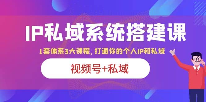 IP私域 系统搭建课，视频号 私域 1套 体系 3大课程，打通你的个人ip私域