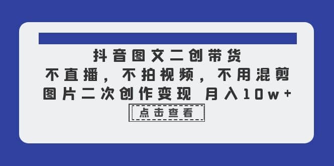 抖音图文二创带货，不直播，不拍视频，不用混剪，图片二次创作变现 月入10w