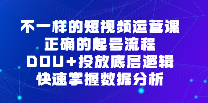 不一样的短视频运营课，正确的起号流程，DOU 投放底层逻辑，快速掌握数据分析