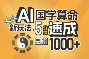 揭秘AI国学算命新玩法，5分钟速成，日赚1000+，可批量！