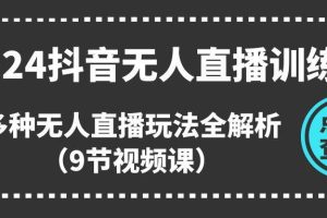 2024抖音无人直播训练营，多种无人直播玩法全解析（9节视频课）