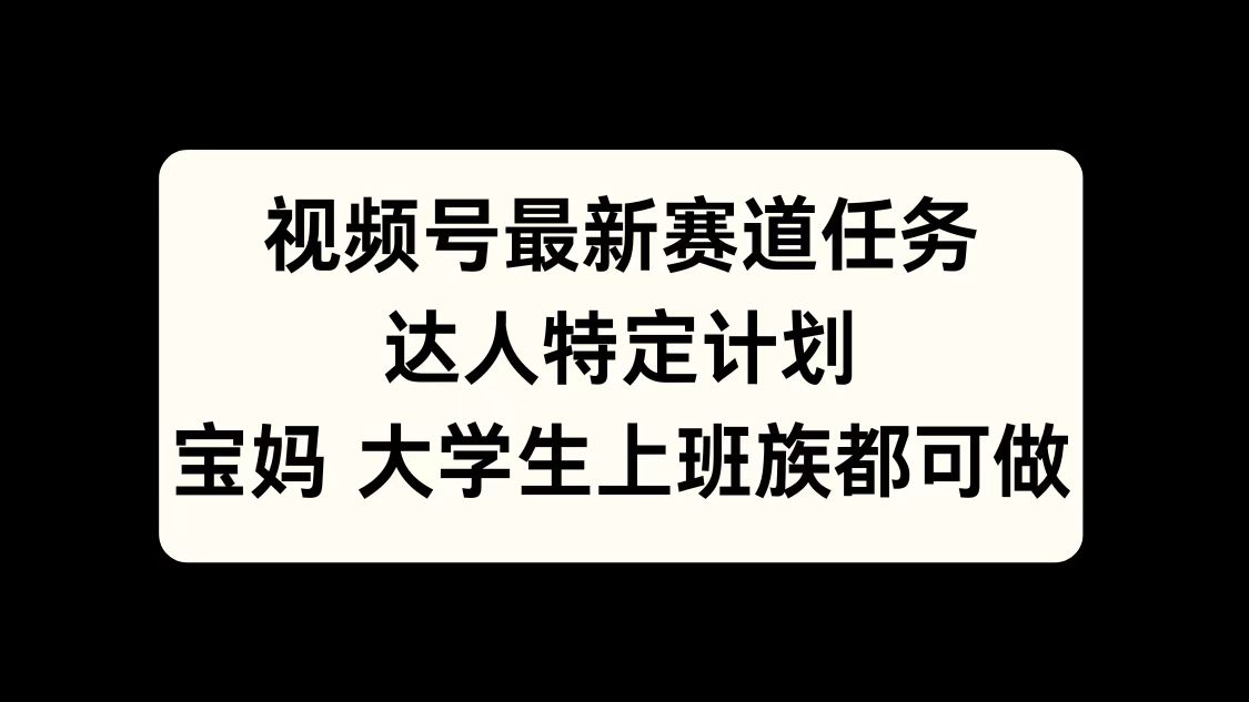 视频号最新赛道任务，达人特定计划，宝妈、大学生、上班族皆可做