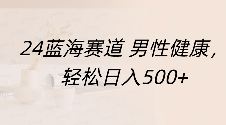 蓝海赛道 男性健康，轻松日入500+